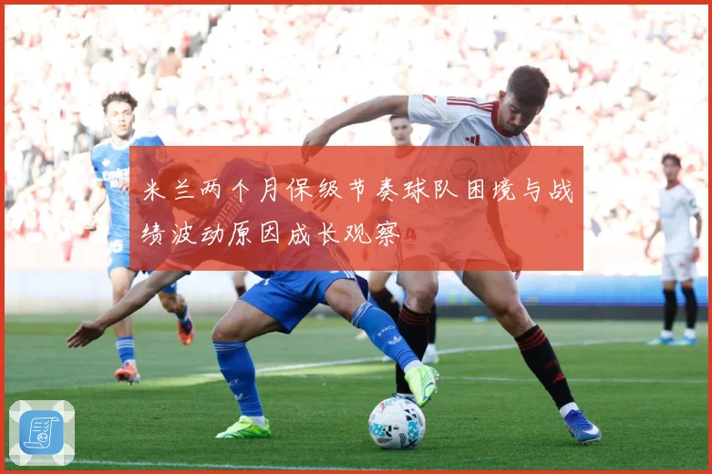 米兰两个月保级节奏球队困境与战绩波动原因成长观察