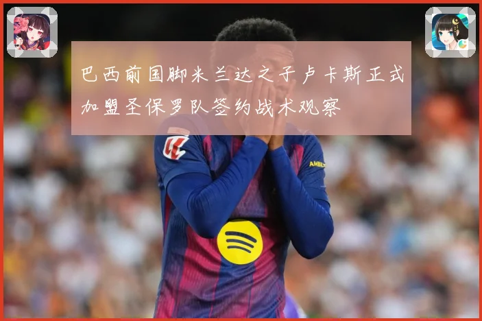 巴西前国脚米兰达之子卢卡斯正式加盟圣保罗队签约战术观察