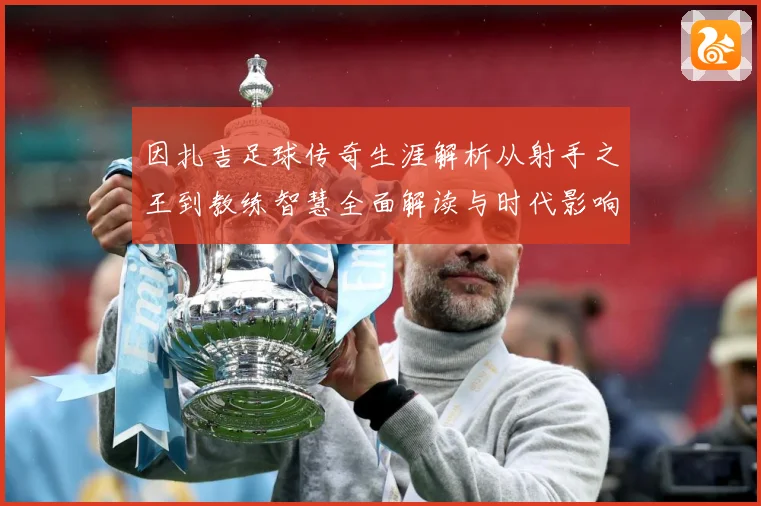 因扎吉足球传奇生涯解析从射手之王到教练智慧全面解读与时代影响