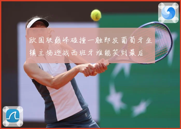 欧国联巅峰碰撞一触即发葡萄牙坐镇主场迎战西班牙谁能笑到最后