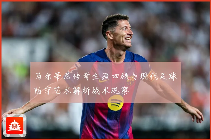 马尔蒂尼传奇生涯回顾与现代足球防守艺术解析战术观察