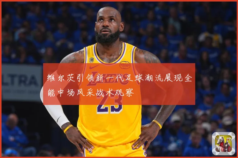 维尔茨引领新一代足球潮流展现全能中场风采战术观察