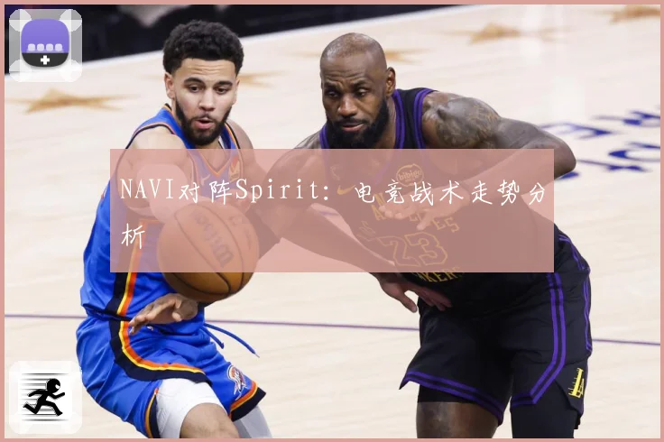 NAVI对阵Spirit：电竞战术走势分析