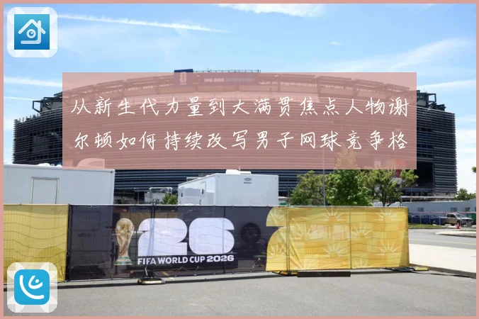 从新生代力量到大满贯焦点人物谢尔顿如何持续改写男子网球竞争格局与解析