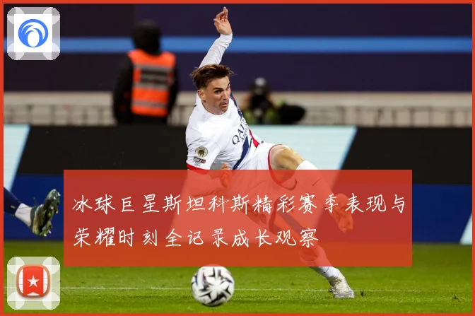 冰球巨星斯坦科斯精彩赛季表现与荣耀时刻全记录成长观察