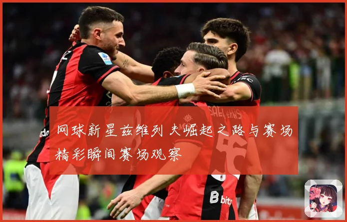 网球新星兹维列夫崛起之路与赛场精彩瞬间赛场观察