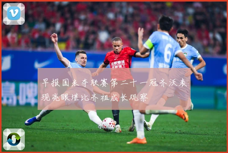 早报国米夺联赛第二十一冠齐沃表现亮眼堪比齐祖成长观察