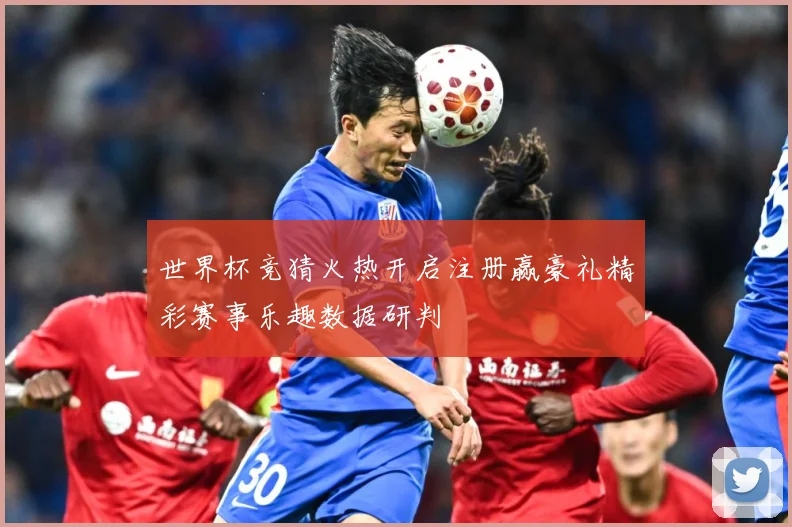 世界杯竞猜火热开启注册赢豪礼精彩赛事乐趣数据研判