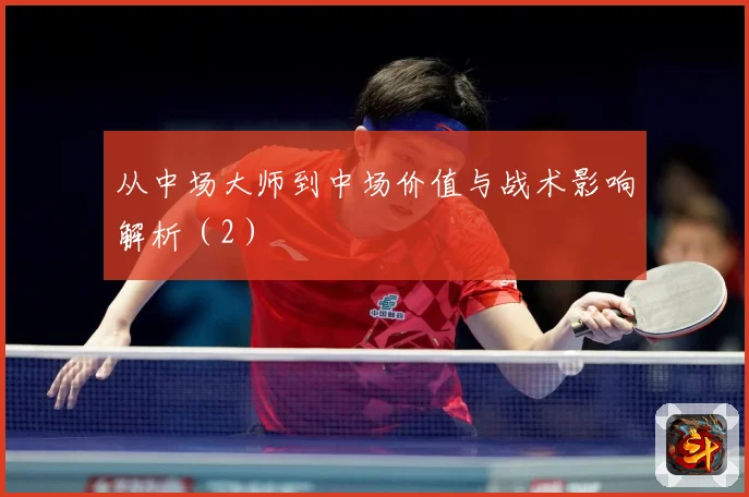 从中场大师到中场价值与战术影响解析（2）