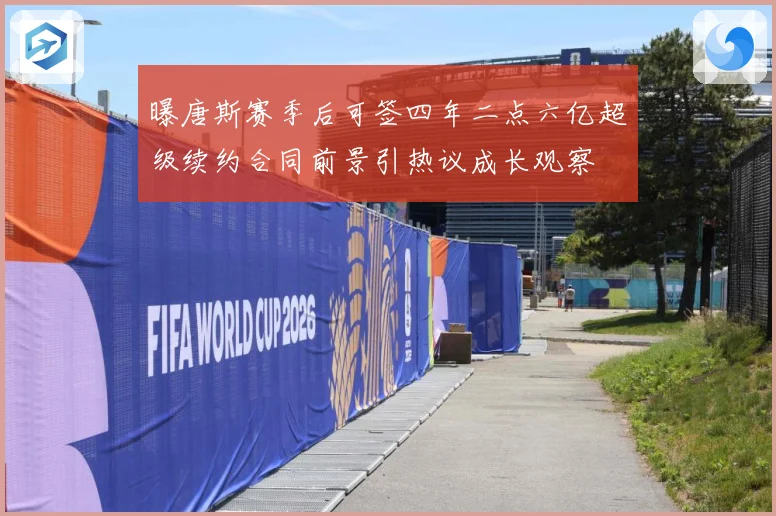 曝唐斯赛季后可签四年二点六亿超级续约合同前景引热议成长观察