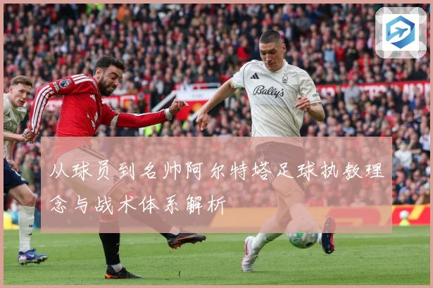 从球员到名帅阿尔特塔足球执教理念与战术体系解析