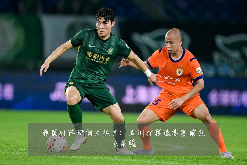 韩国对阵伊朗火热开：亚洲杯预选赛赛前焦点前瞻