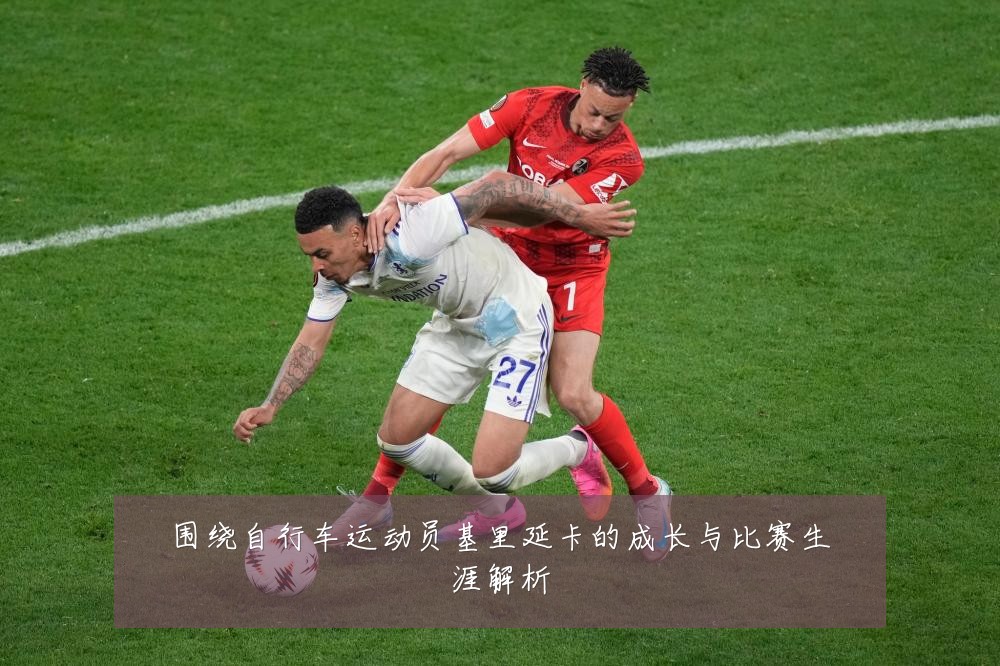围绕自行车运动员基里延卡的成长与比赛生涯解析