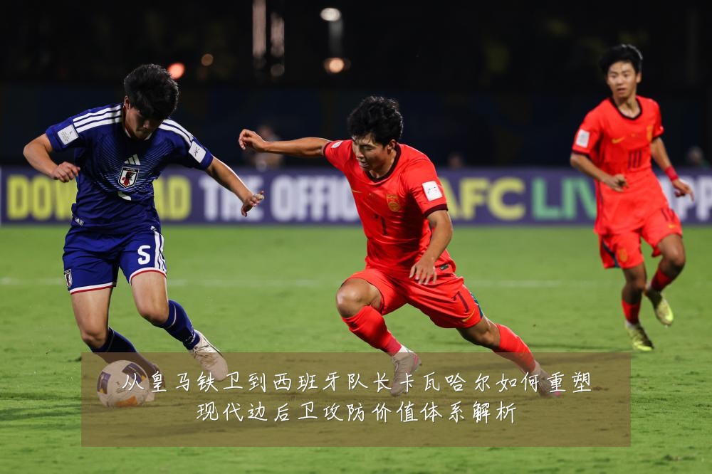 从皇马铁卫到西班牙队长卡瓦哈尔如何重塑现代边后卫攻防价值体系解析