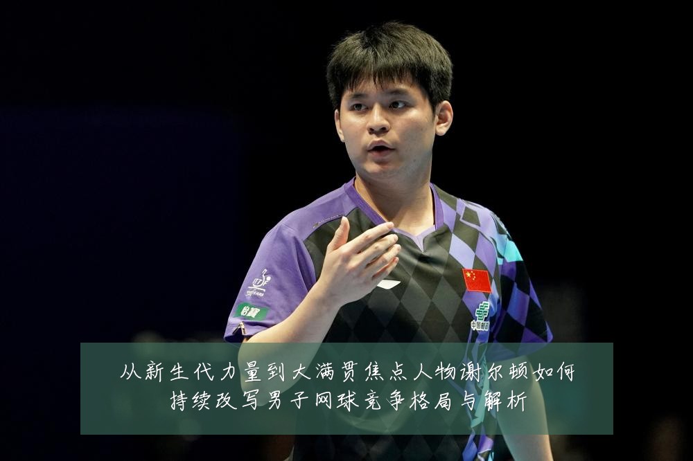 从新生代力量到大满贯焦点人物谢尔顿如何持续改写男子网球竞争格局与解析