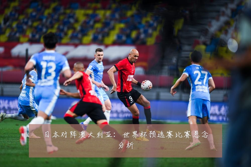 日本对阵澳大利亚：世界杯预选赛比赛悬念分析