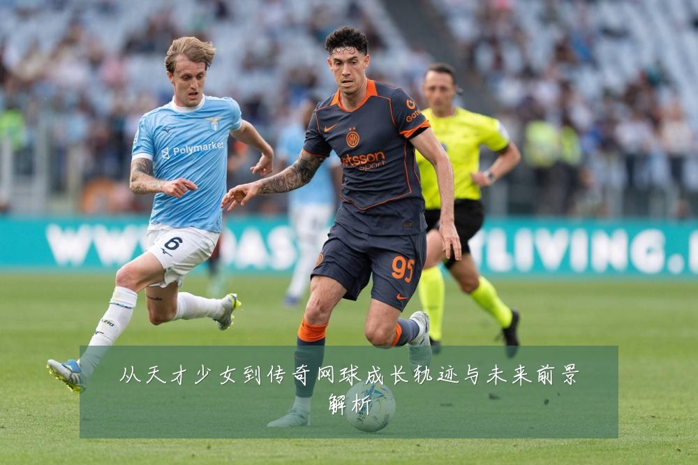 从天才少女到传奇网球成长轨迹与未来前景解析