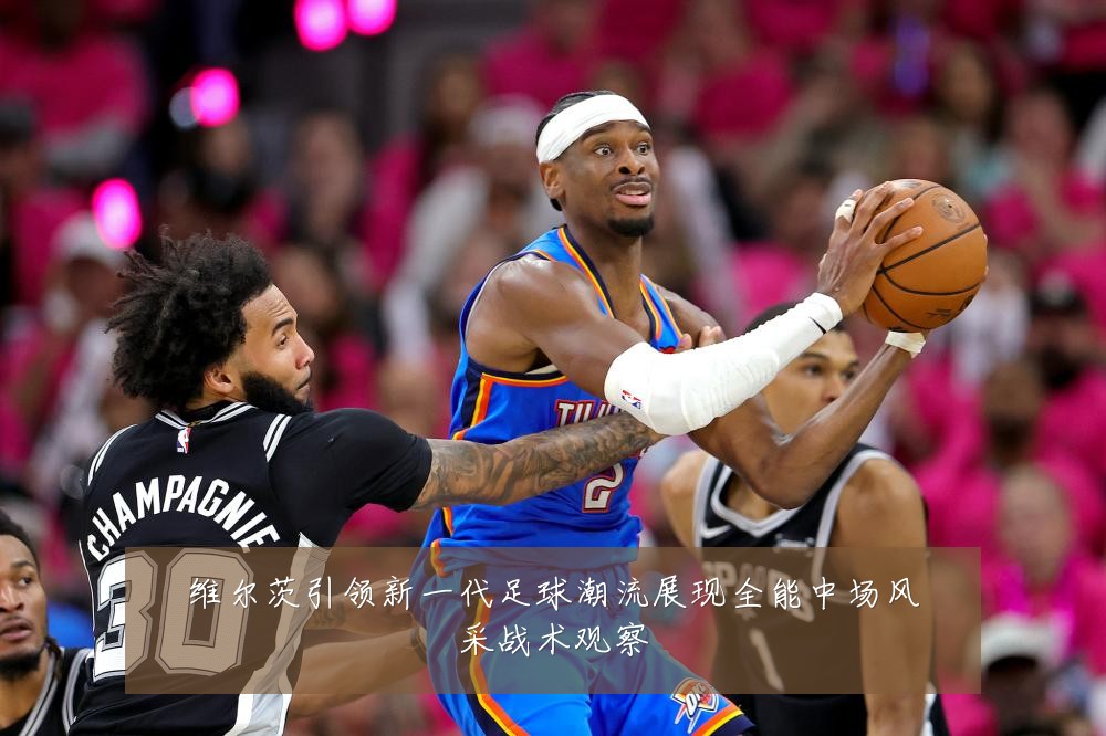 维尔茨引领新一代足球潮流展现全能中场风采战术观察