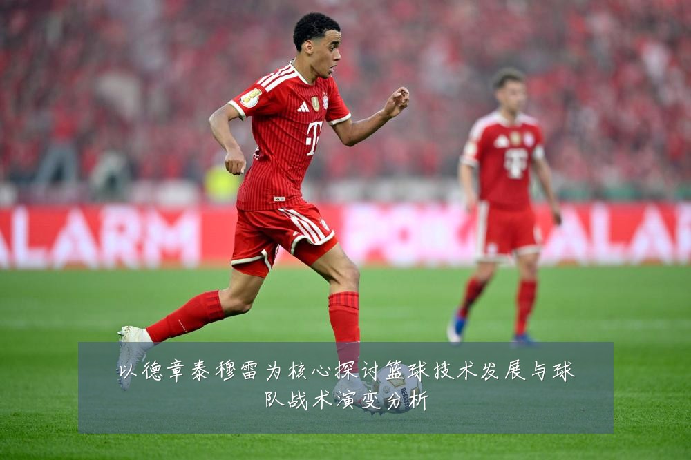 以德章泰穆雷为核心探讨篮球技术发展与球队战术演变分析