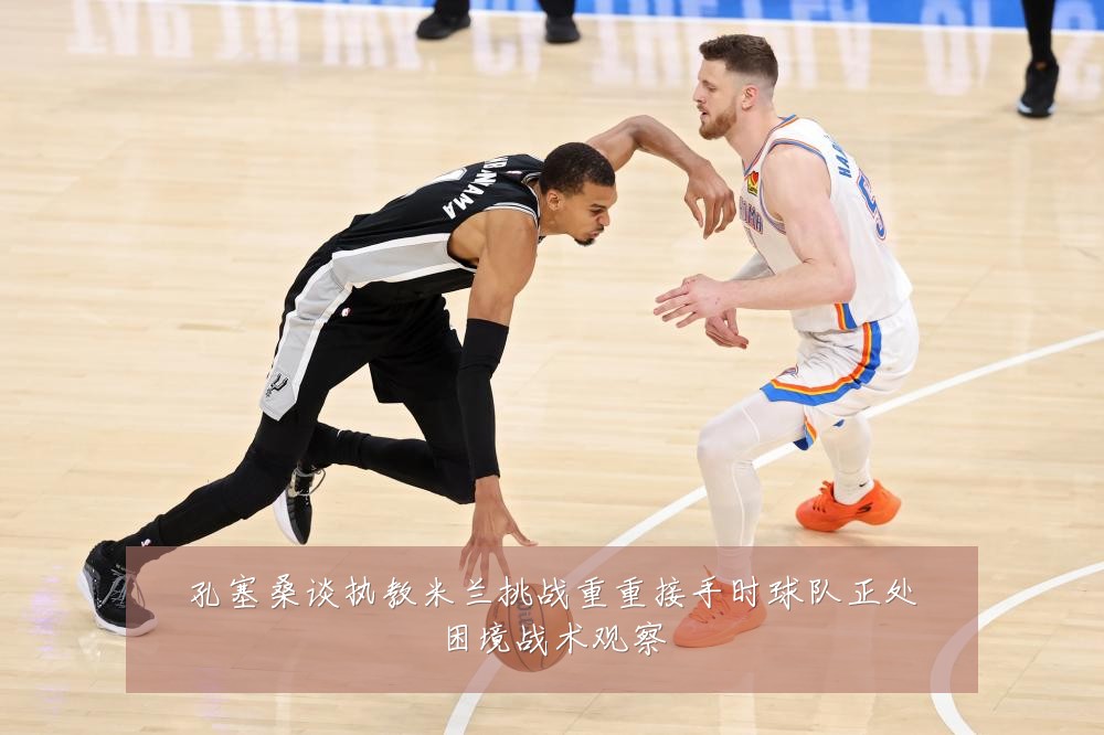 孔塞桑谈执教米兰挑战重重接手时球队正处困境战术观察
