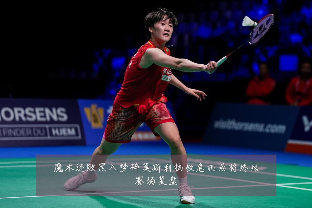 魔术连败黑八梦碎莫斯利执教危机或将终结赛场复盘