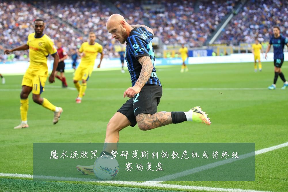 魔术连败黑八梦碎莫斯利执教危机或将终结赛场复盘