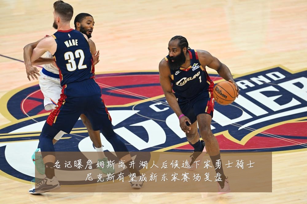 名记曝詹姆斯离开湖人后候选下家勇士骑士尼克斯有望成新东家赛场复盘