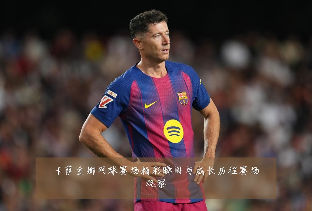 卡萨金娜网球赛场精彩瞬间与成长历程赛场观察