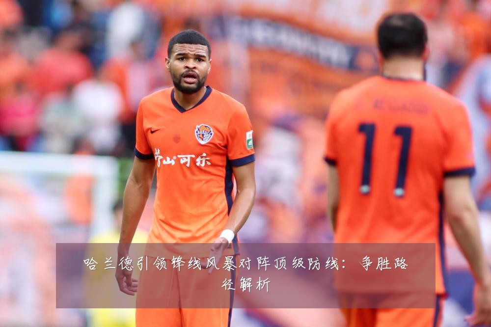 哈兰德引领锋线风暴对阵顶级防线：争胜路径解析