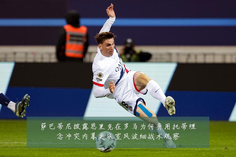 萨巴蒂尼披露恩里克在罗马为何弃用托蒂理念冲突内幕更衣室风波细战术观察